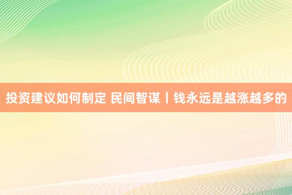 投资建议如何制定 民间智谋丨钱永远是越涨越多的