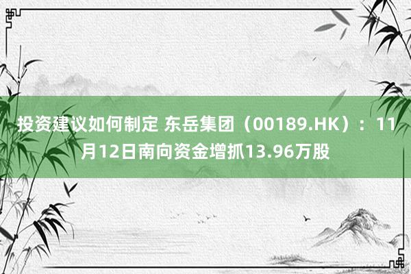 投资建议如何制定 东岳集团（00189.HK）：11月12日南向资金增抓13.96万股