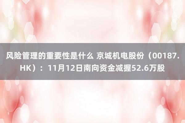 风险管理的重要性是什么 京城机电股份（00187.HK）：11月12日南向资金减握52.6万股