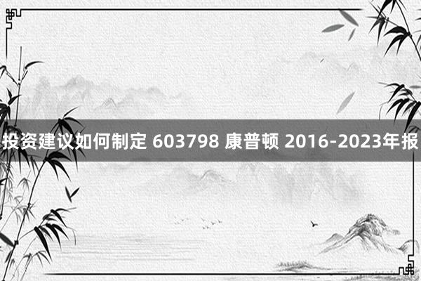 投资建议如何制定 603798 康普顿 2016-2023年报