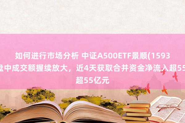 如何进行市场分析 中证A500ETF景顺(159353)盘中成交额握续放大，近4天获取合并资金净流入超55亿元