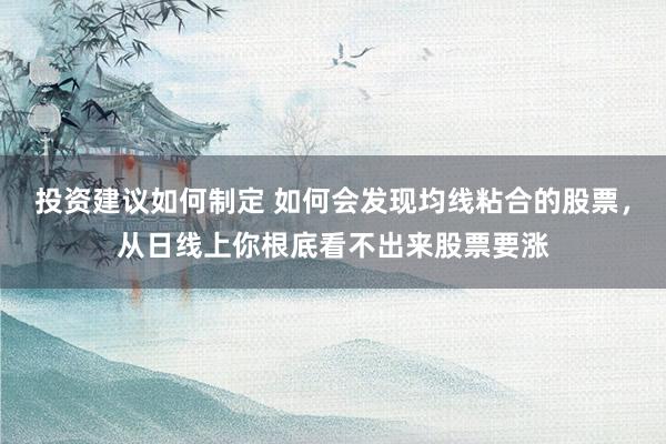 投资建议如何制定 如何会发现均线粘合的股票，从日线上你根底看不出来股票要涨