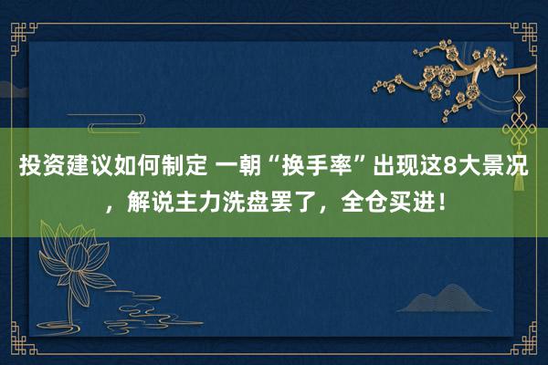 投资建议如何制定 一朝“换手率”出现这8大景况，解说主力洗盘罢了，全仓买进！