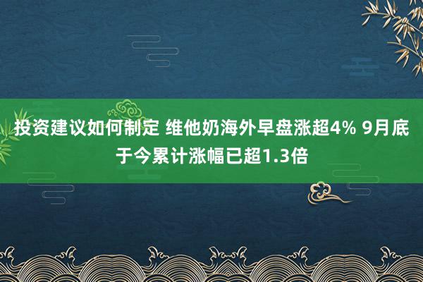 投资建议如何制定 维他奶海外早盘涨超4% 9月底于今累计涨幅已超1.3倍