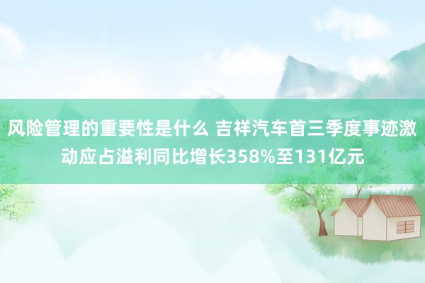 风险管理的重要性是什么 吉祥汽车首三季度事迹激动应占溢利同比增长358%至131亿元