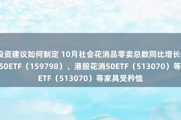 投资建议如何制定 10月社会花消品零卖总数同比增长4.8%，花消50ETF（159798）、港股花消50ETF（513070）等家具受矜恤