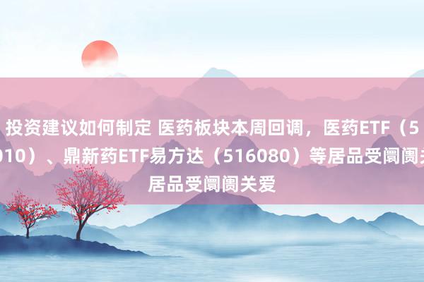 投资建议如何制定 医药板块本周回调，医药ETF（512010）、鼎新药ETF易方达（516080）等居品受阛阓关爱