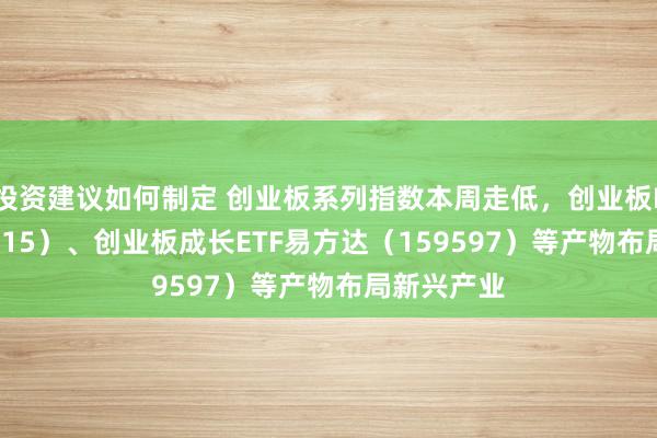 投资建议如何制定 创业板系列指数本周走低，创业板ETF（159915）、创业板成长ETF易方达（159597）等产物布局新兴产业