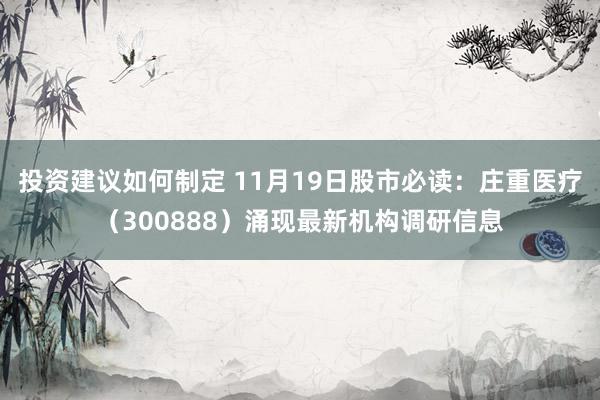 投资建议如何制定 11月19日股市必读：庄重医疗（300888）涌现最新机构调研信息