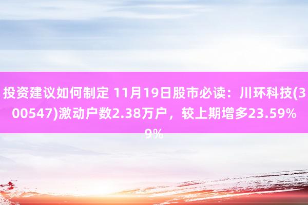 投资建议如何制定 11月19日股市必读：川环科技(300547)激动户数2.38万户，较上期增多23.59%