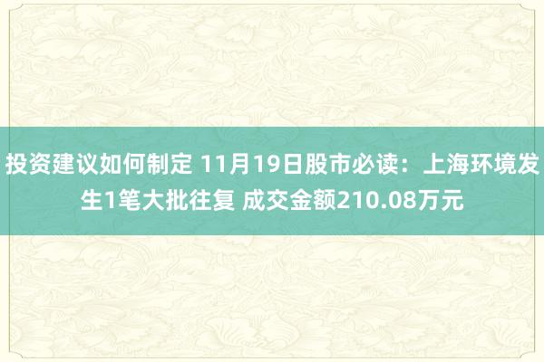 投资建议如何制定 11月19日股市必读：上海环境发生1笔大批往复 成交金额210.08万元