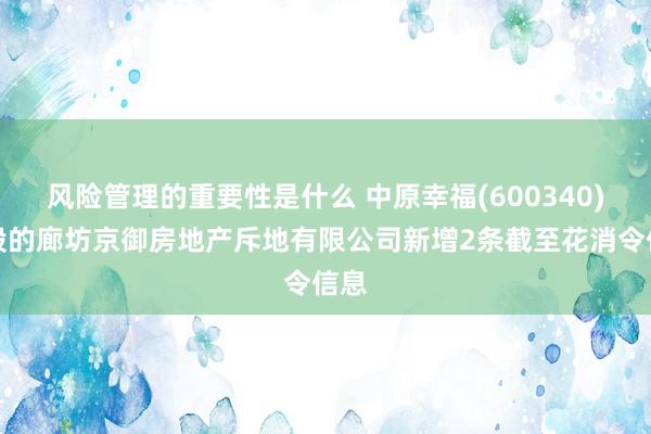 风险管理的重要性是什么 中原幸福(600340)控股的廊坊京御房地产斥地有限公司新增2条截至花消令信息