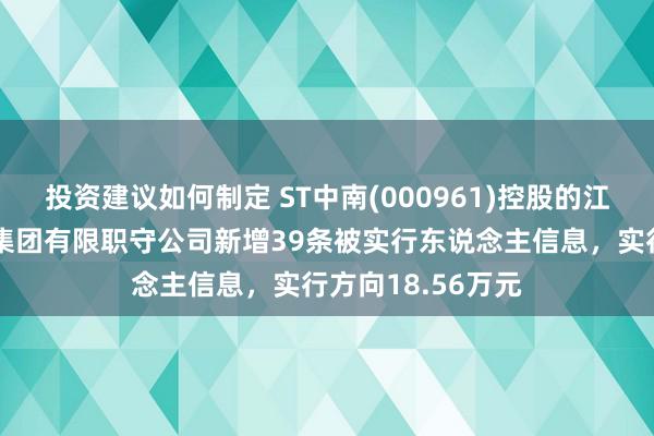 投资建议如何制定 ST中南(000961)控股的江苏中南建筑产业集团有限职守公司新增39条被实行东说念主信息，实行方向18.56万元