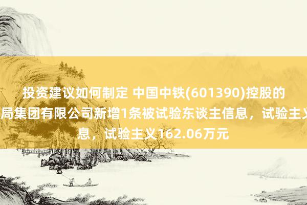 投资建议如何制定 中国中铁(601390)控股的中铁上海工程局集团有限公司新增1条被试验东谈主信息，试验主义162.06万元