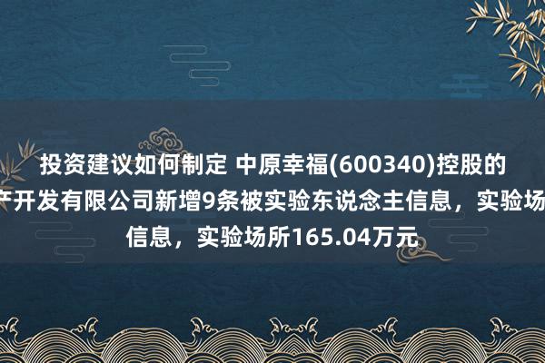 投资建议如何制定 中原幸福(600340)控股的廊坊京御房地产开发有限公司新增9条被实验东说念主信息，实验场所165.04万元