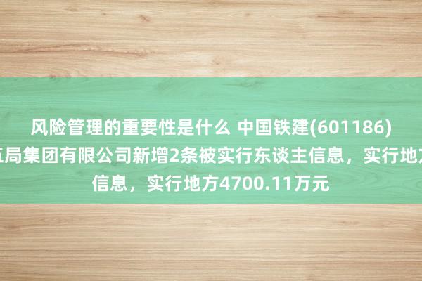 风险管理的重要性是什么 中国铁建(601186)控股的中铁十五局集团有限公司新增2条被实行东谈主信息，实行地方4700.11万元