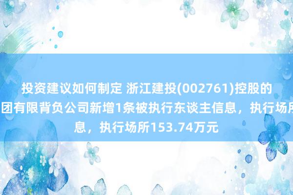 投资建议如何制定 浙江建投(002761)控股的浙江省建工集团有限背负公司新增1条被执行东谈主信息，执行场所153.74万元