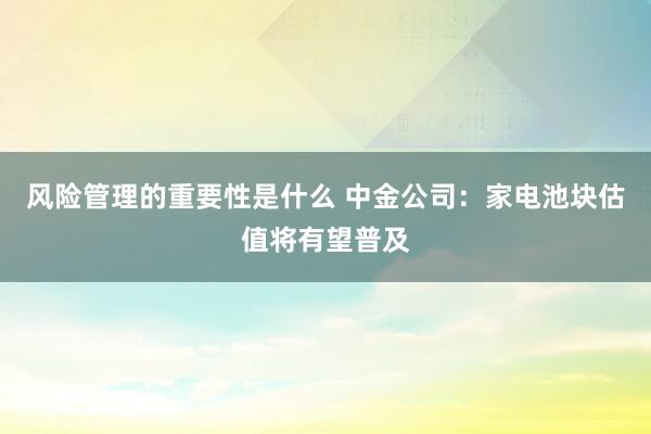 风险管理的重要性是什么 中金公司：家电池块估值将有望普及