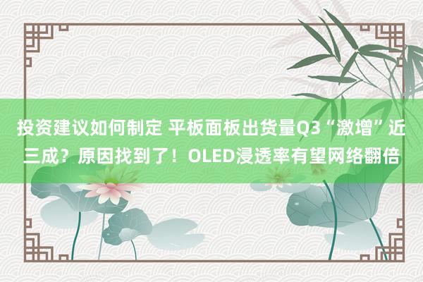 投资建议如何制定 平板面板出货量Q3“激增”近三成？原因找到了！OLED浸透率有望网络翻倍