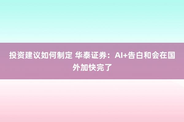 投资建议如何制定 华泰证券：AI+告白和会在国外加快完了