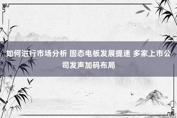 如何进行市场分析 固态电板发展提速 多家上市公司发声加码布局