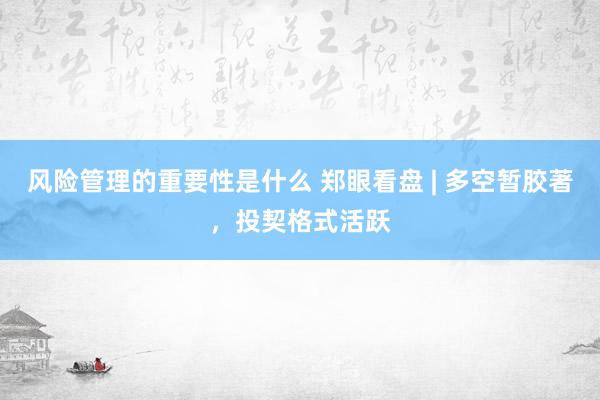 风险管理的重要性是什么 郑眼看盘 | 多空暂胶著，投契格式活跃