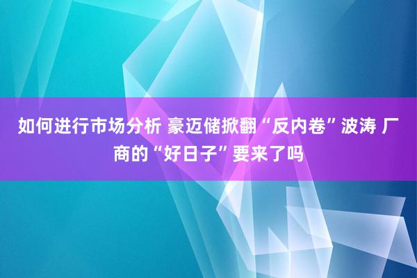 如何进行市场分析 豪迈储掀翻“反内卷”波涛 厂商的“好日子”要来了吗