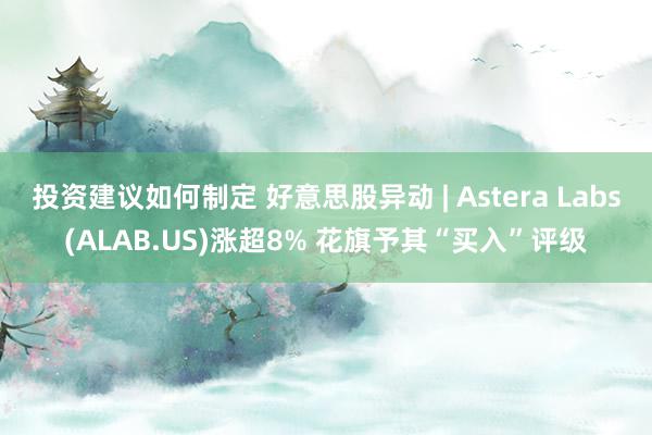 投资建议如何制定 好意思股异动 | Astera Labs(ALAB.US)涨超8% 花旗予其“买入”评级