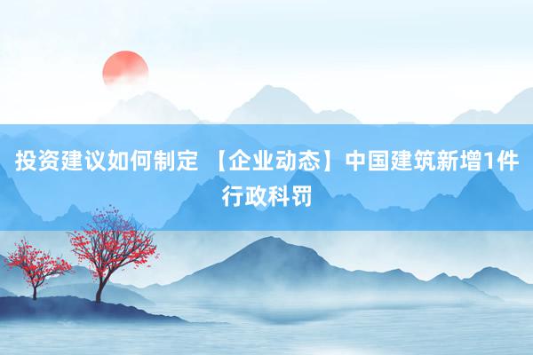 投资建议如何制定 【企业动态】中国建筑新增1件行政科罚