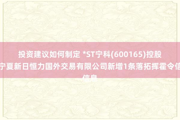 投资建议如何制定 *ST宁科(600165)控股的宁夏新日恒力国外交易有限公司新增1条落拓挥霍令信息