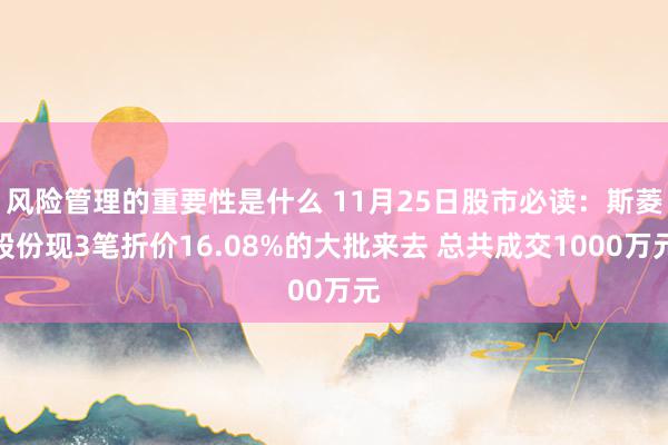 风险管理的重要性是什么 11月25日股市必读：斯菱股份现3笔折价16.08%的大批来去 总共成交1000万元