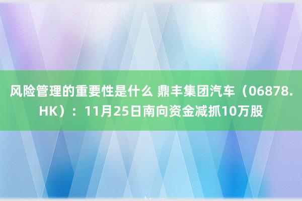 风险管理的重要性是什么 鼎丰集团汽车（06878.HK）：11月25日南向资金减抓10万股