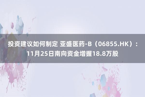 投资建议如何制定 亚盛医药-B（06855.HK）：11月25日南向资金增握18.8万股