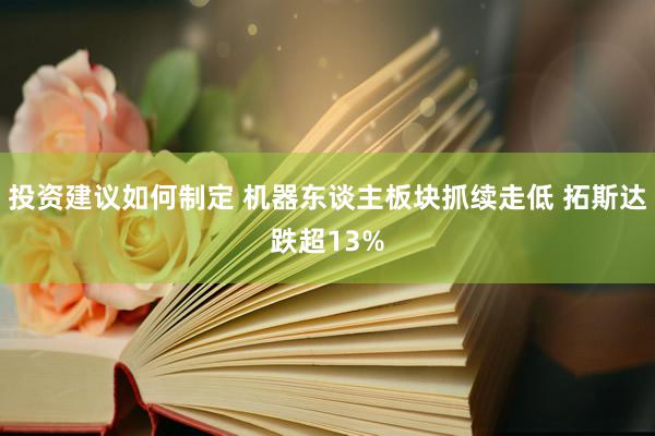 投资建议如何制定 机器东谈主板块抓续走低 拓斯达跌超13%