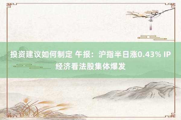 投资建议如何制定 午报：沪指半日涨0.43% IP经济看法股集体爆发