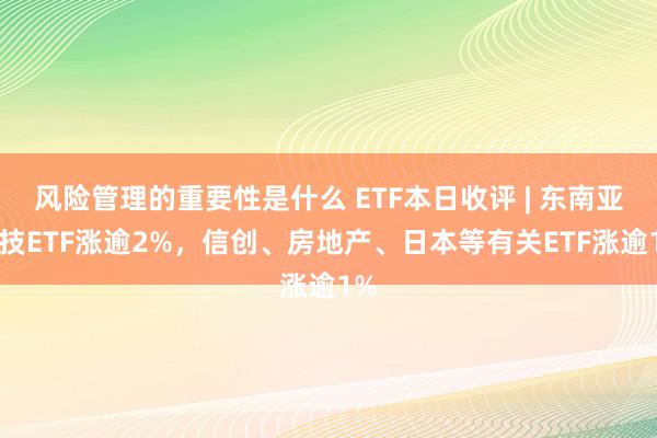 风险管理的重要性是什么 ETF本日收评 | 东南亚科技ETF涨逾2%，信创、房地产、日本等有关ETF涨逾1%