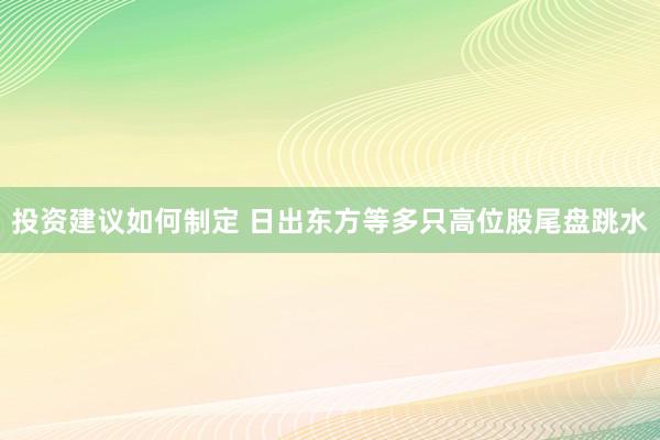 投资建议如何制定 日出东方等多只高位股尾盘跳水