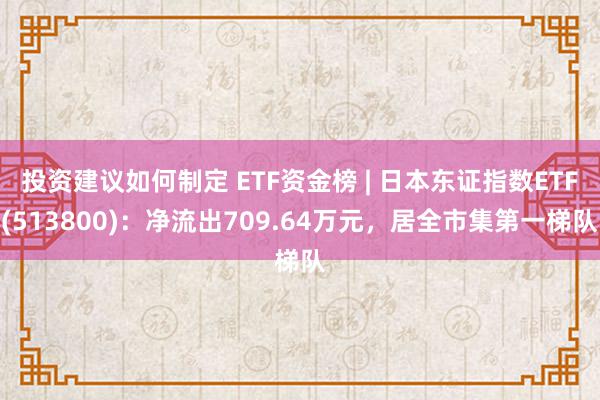 投资建议如何制定 ETF资金榜 | 日本东证指数ETF(513800)：净流出709.64万元，居全市集第一梯队