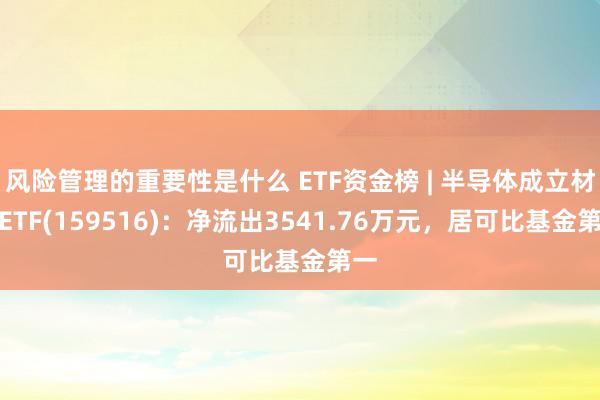 风险管理的重要性是什么 ETF资金榜 | 半导体成立材料ETF(159516)：净流出3541.76万元，居可比基金第一