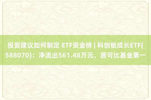 投资建议如何制定 ETF资金榜 | 科创板成长ETF(588070)：净流出561.48万元，居可比基金第一