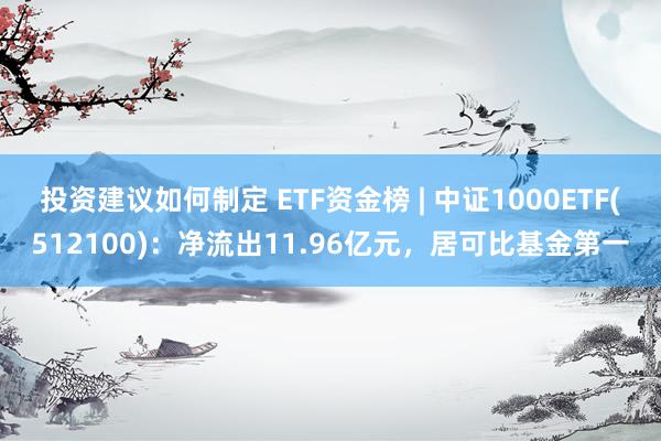 投资建议如何制定 ETF资金榜 | 中证1000ETF(512100)：净流出11.96亿元，居可比基金第一