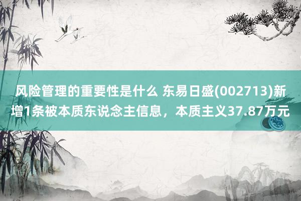 风险管理的重要性是什么 东易日盛(002713)新增1条被本质东说念主信息，本质主义37.87万元