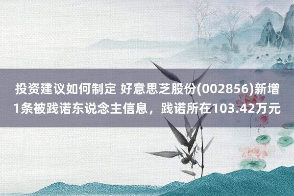 投资建议如何制定 好意思芝股份(002856)新增1条被践诺东说念主信息，践诺所在103.42万元