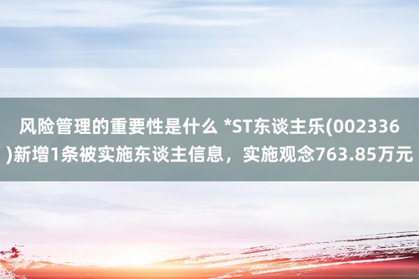 风险管理的重要性是什么 *ST东谈主乐(002336)新增1条被实施东谈主信息，实施观念763.85万元