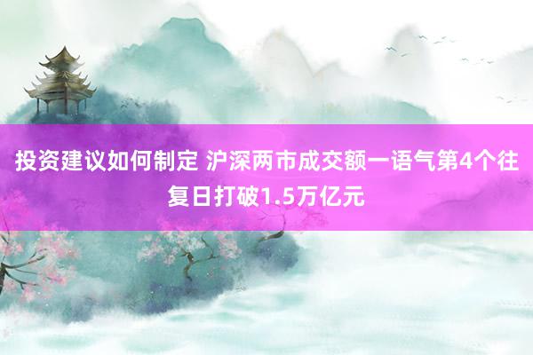 投资建议如何制定 沪深两市成交额一语气第4个往复日打破1.5万亿元