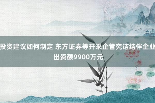 投资建议如何制定 东方证券等开采企管究诘结伴企业 出资额9900万元