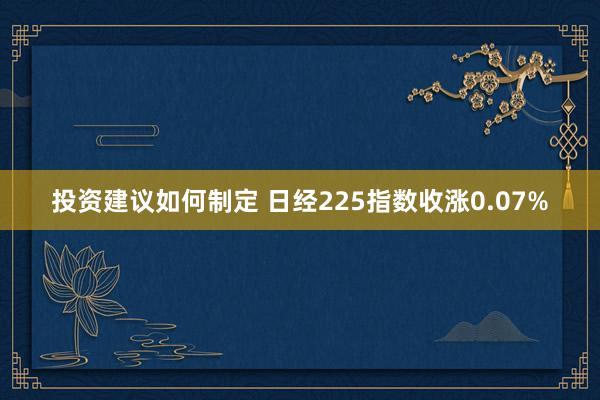 投资建议如何制定 日经225指数收涨0.07%