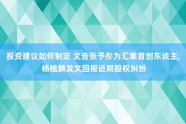 投资建议如何制定 文告张予彤为汇集首创东谈主, 杨植麟发文回报近期股权纠纷