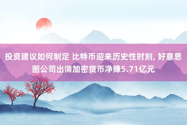 投资建议如何制定 比特币迎来历史性时刻, 好意思图公司出清加密货币净赚5.71亿元