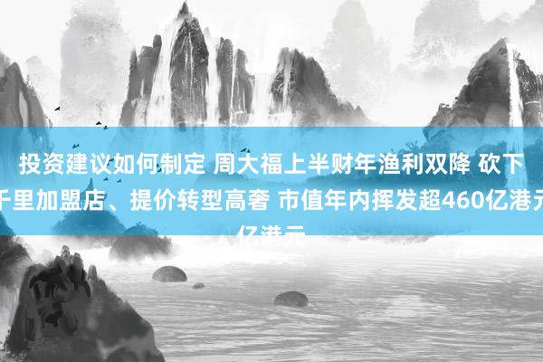 投资建议如何制定 周大福上半财年渔利双降 砍下千里加盟店、提价转型高奢 市值年内挥发超460亿港元